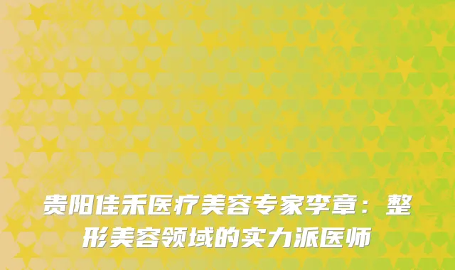 贵阳佳禾医疗美容专家李章：整形美容领域的实力派医师