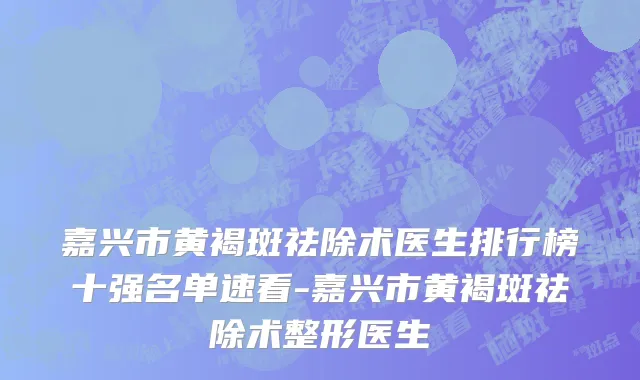 嘉兴市黄褐斑祛除术医生排行榜十强名单速看-嘉兴市黄褐斑祛除术整形医生