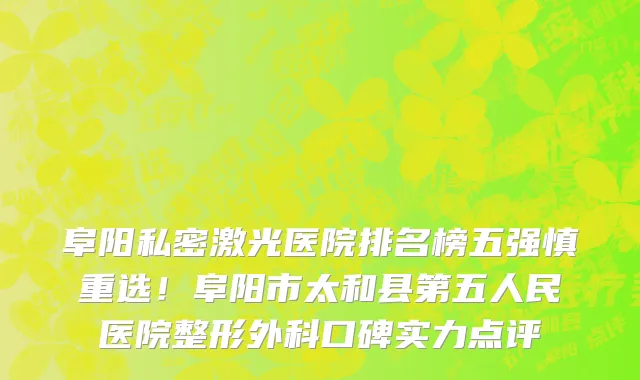 阜阳私密激光医院排名榜五强慎重选!阜阳市太和县第五人民医院整形外科口碑实力点评