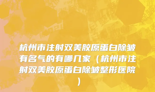 杭州市注射双美胶原蛋白除皱有名气的有哪几家（杭州市注射双美胶原蛋白除皱整形医院）