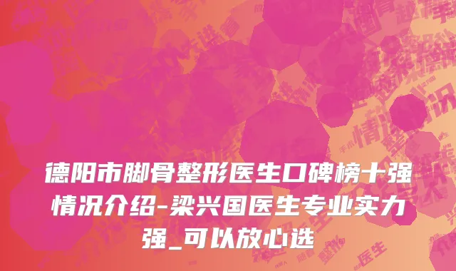 德阳市脚骨整形医生口碑榜十强情况介绍-梁兴国医生专业实力强_可以放心选
