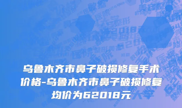 乌鲁木齐市鼻子破损修复手术价格-乌鲁木齐市鼻子破损修复均价为62018元