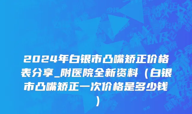 2024年白银市凸嘴矫正价格表分享_附医院全新资料（白银市凸嘴矫正一次价格是多少钱）