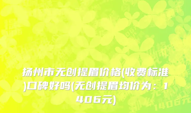 扬州市无创提眉价格(收费标准)口碑好吗(无创提眉均价为：1406元)