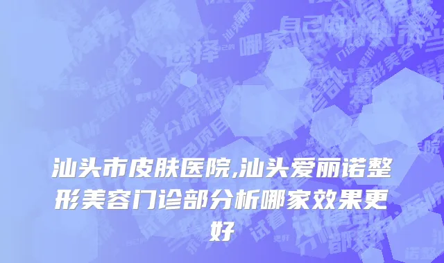 汕头市皮肤医院,汕头爱丽诺整形美容门诊部分析哪家效果更好