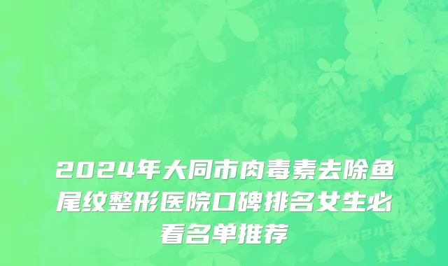2024年大同市肉毒素去除鱼尾纹整形医院口碑排名女生必看名单推荐