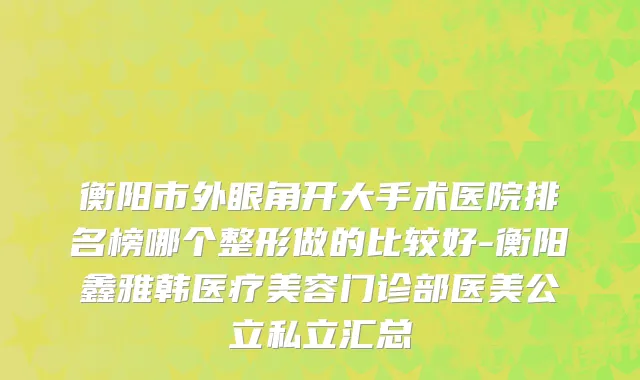 衡阳市外眼角开大手术医院排名榜哪个整形做的比较好-衡阳鑫雅韩医疗美容门诊部医美公立私立汇总