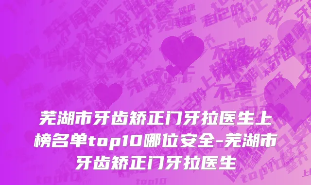 芜湖市牙齿矫正门牙拉医生上榜名单top10哪位安全-芜湖市牙齿矫正门牙拉医生