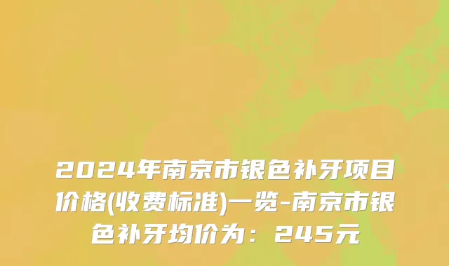 2024年南京市银色补牙项目价格(收费标准)一览-南京市银色补牙均价为：245元