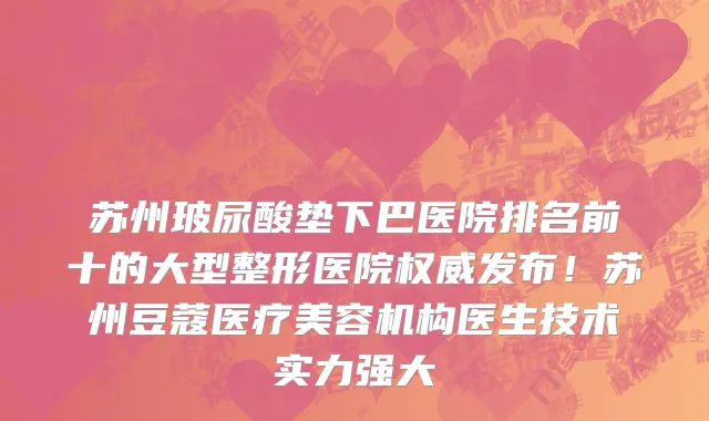 苏州玻尿酸垫下巴医院排名前十的大型整形医院权威发布！苏州豆蔻医疗美容机构医生技术实力强大