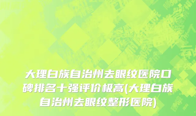 大理白族自治州去眼纹医院口碑排名十强评价极高(大理白族自治州去眼纹整形医院)