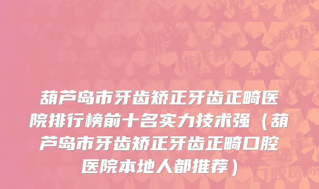 葫芦岛市牙齿矫正牙齿正畸医院排行榜前十名实力技术强（葫芦岛市牙齿矫正牙齿正畸口腔医院本地人都推荐）