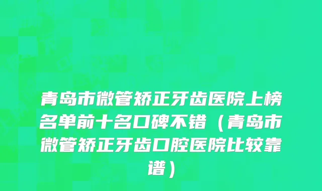 青岛市微管矫正牙齿医院上榜名单前十名口碑不错（青岛市微管矫正牙齿口腔医院比较靠谱）