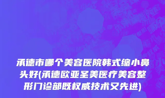 承德市哪个美容医院韩式缩小鼻头好(承德欧亚圣美医疗美容整形门诊部既权威技术又先进)