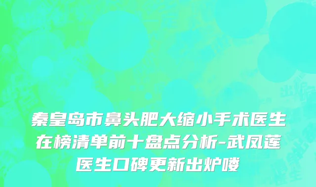 秦皇岛市鼻头肥大缩小手术医生在榜清单前十盘点分析-武凤莲医生口碑更新出炉喽
