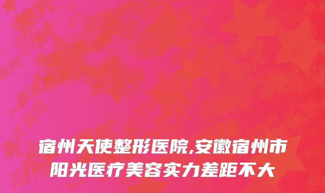 宿州天使整形医院,安徽宿州市阳光医疗美容实力差距不大