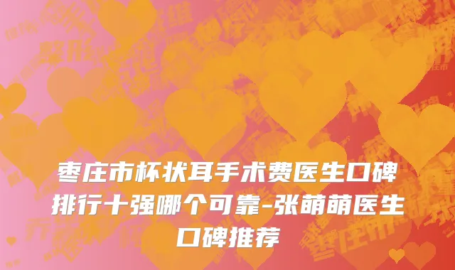 枣庄市杯状耳手术费医生口碑排行十强哪个可靠-张萌萌医生口碑推荐