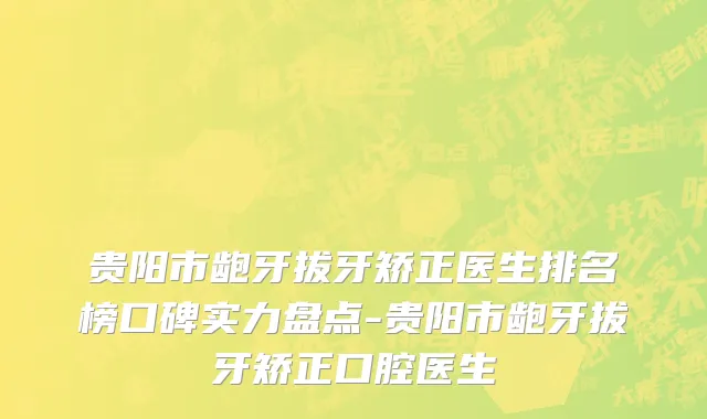 贵阳市龅牙拔牙矫正医生排名榜口碑实力盘点-贵阳市龅牙拔牙矫正口腔医生