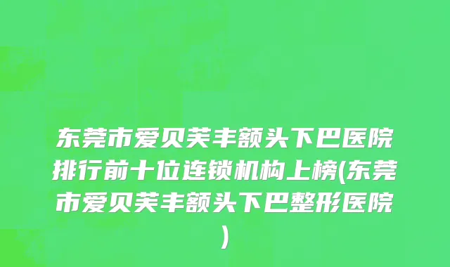 东莞市爱贝芙丰额头下巴医院排行前十位连锁机构上榜(东莞市爱贝芙丰额头下巴整形医院)