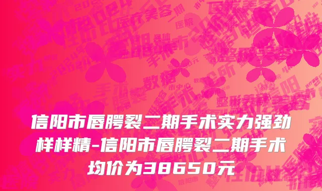 信阳市唇腭裂二期手术实力强劲样样精-信阳市唇腭裂二期手术均价为38650元