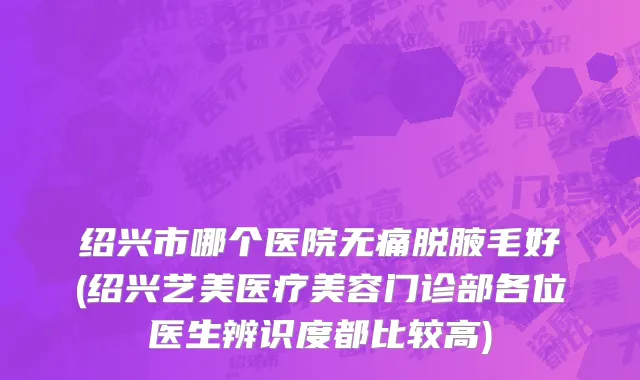 绍兴市哪个医院无痛脱腋毛好(绍兴艺美医疗美容门诊部各位医生辨识度都比较高)