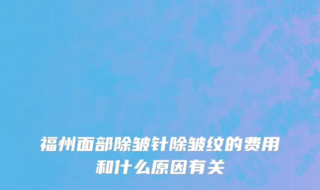 福州面部除皱针除皱纹的费用和什么原因有关