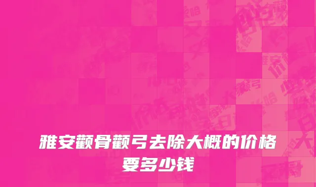 雅安颧骨颧弓去除大概的价格要多少钱