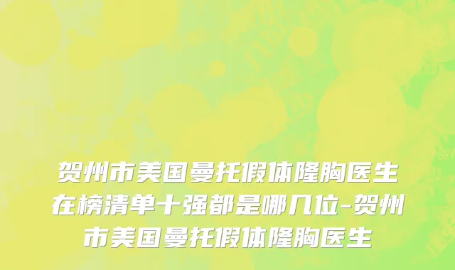贺州市美国曼托假体隆胸医生在榜清单十强都是哪几位-贺州市美国曼托假体隆胸医生