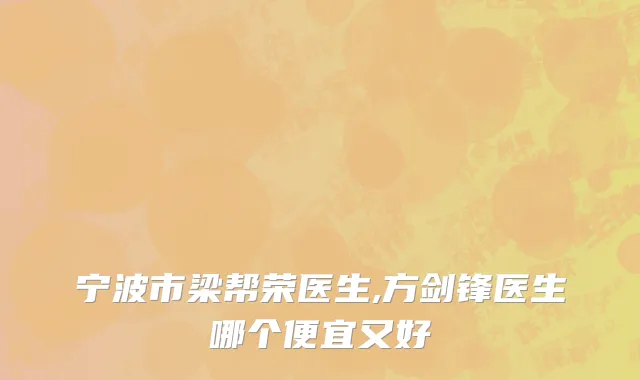 宁波市梁帮荣医生,方剑锋医生哪个便宜又好