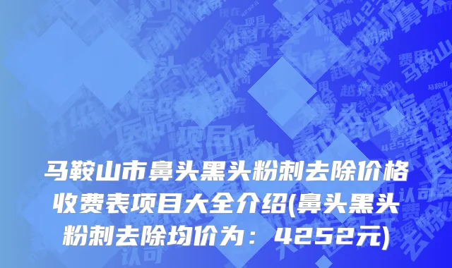 马鞍山市鼻头黑头粉刺去除价格收费表项目大全介绍(鼻头黑头粉刺去除均价为：4252元)