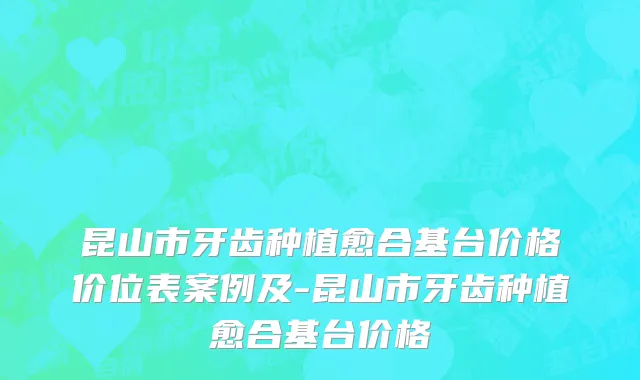 昆山市牙齿种植愈合基台价格价位表案例及-昆山市牙齿种植愈合基台价格
