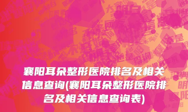 襄阳耳朵整形医院排名及相关信息查询(襄阳耳朵整形医院排名及相关信息查询表)