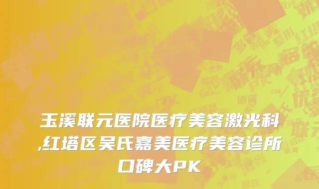 玉溪联元医院医疗美容激光科,红塔区吴氏嘉美医疗美容诊所口碑大PK