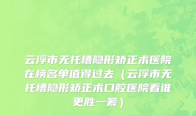 云浮市无托槽隐形矫正术医院在榜名单值得过去（云浮市无托槽隐形矫正术口腔医院看谁更胜一筹）