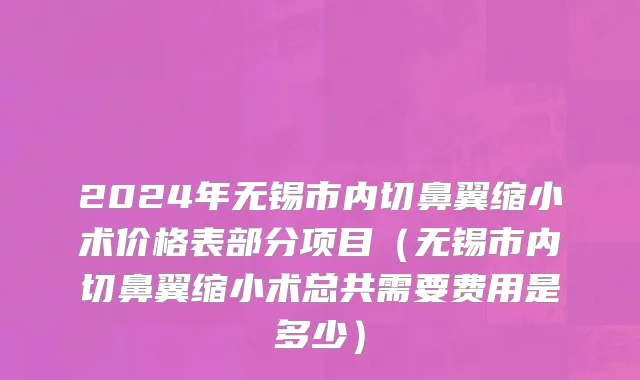2024年无锡市内切鼻翼缩小术价格表部分项目（无锡市内切鼻翼缩小术总共需要费用是多少）