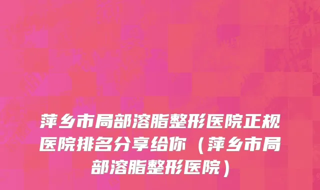 萍乡市局部溶脂整形医院正规医院排名分享给你（萍乡市局部溶脂整形医院）