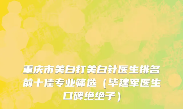 重庆市美白打美白针医生排名前十佳专业筛选（毕建军医生口碑绝绝子）