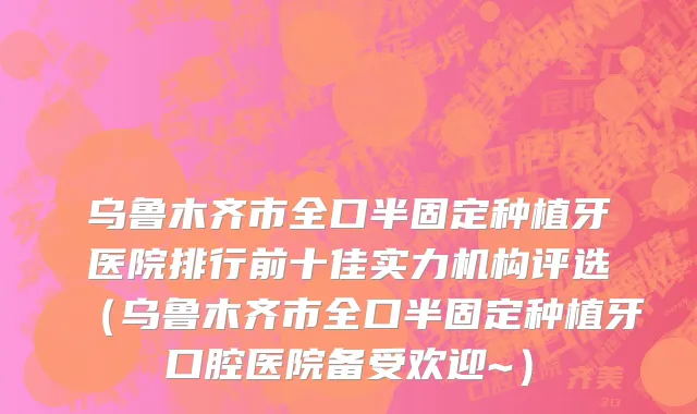 乌鲁木齐市全口半固定种植牙医院排行前十佳实力机构评选（乌鲁木齐市全口半固定种植牙口腔医院备受欢迎~）