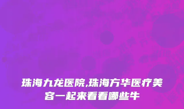 珠海九龙医院,珠海方华医疗美容一起来看看哪些牛