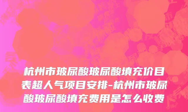 杭州市玻尿酸玻尿酸填充价目表超人气项目安排-杭州市玻尿酸玻尿酸填充费用是怎么收费