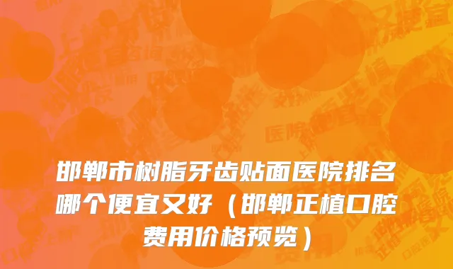 邯郸市树脂牙齿贴面医院排名哪个便宜又好（邯郸正植口腔费用价格预览）
