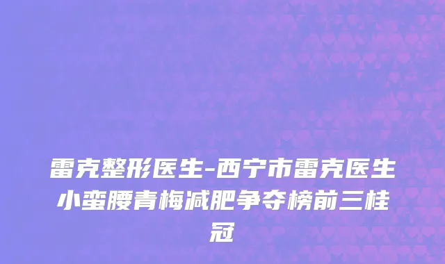 雷克整形医生-西宁市雷克医生小蛮腰青梅减肥争夺榜前三桂冠
