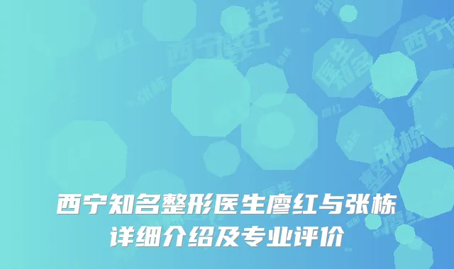 西宁知名整形医生廖红与张栋详细介绍及专业评价