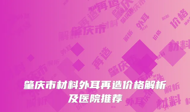 肇庆市材料外耳再造价格解析及医院推荐