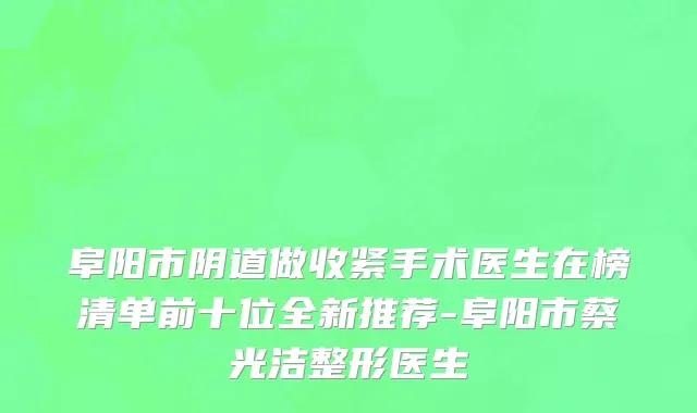 阜阳市阴道做收紧手术医生在榜清单前十位全新推荐-阜阳市蔡光洁整形医生