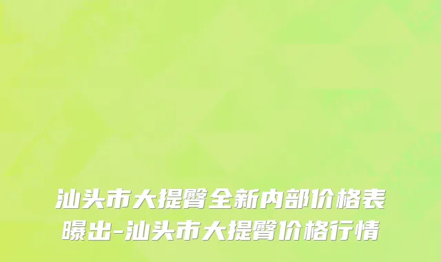 汕头市大提臀全新内部价格表曝出-汕头市大提臀价格行情