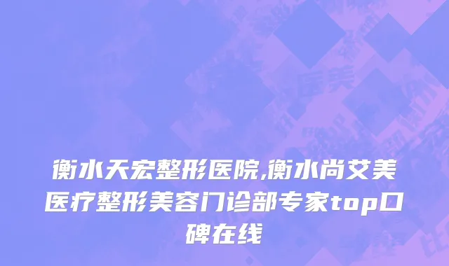 衡水天宏整形医院,衡水尚艾美医疗整形美容门诊部专家top口碑在线