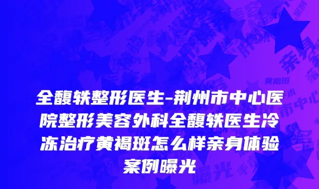 全馥轶整形医生-荆州市中心医院整形美容外科全馥轶医生冷冻治疗黄褐斑怎么样亲身体验案例曝光