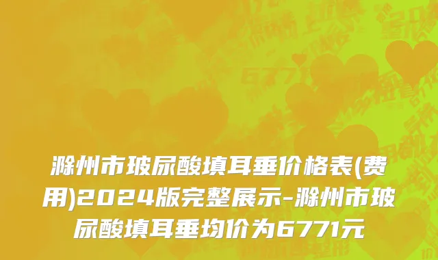 滁州市玻尿酸填耳垂价格表(费用)2024版完整展示-滁州市玻尿酸填耳垂均价为6771元