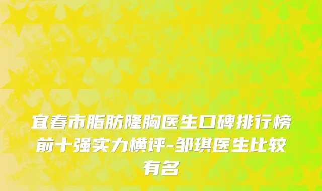 宜春市脂肪隆胸医生口碑排行榜前十强实力横评-邹琪医生比较有名